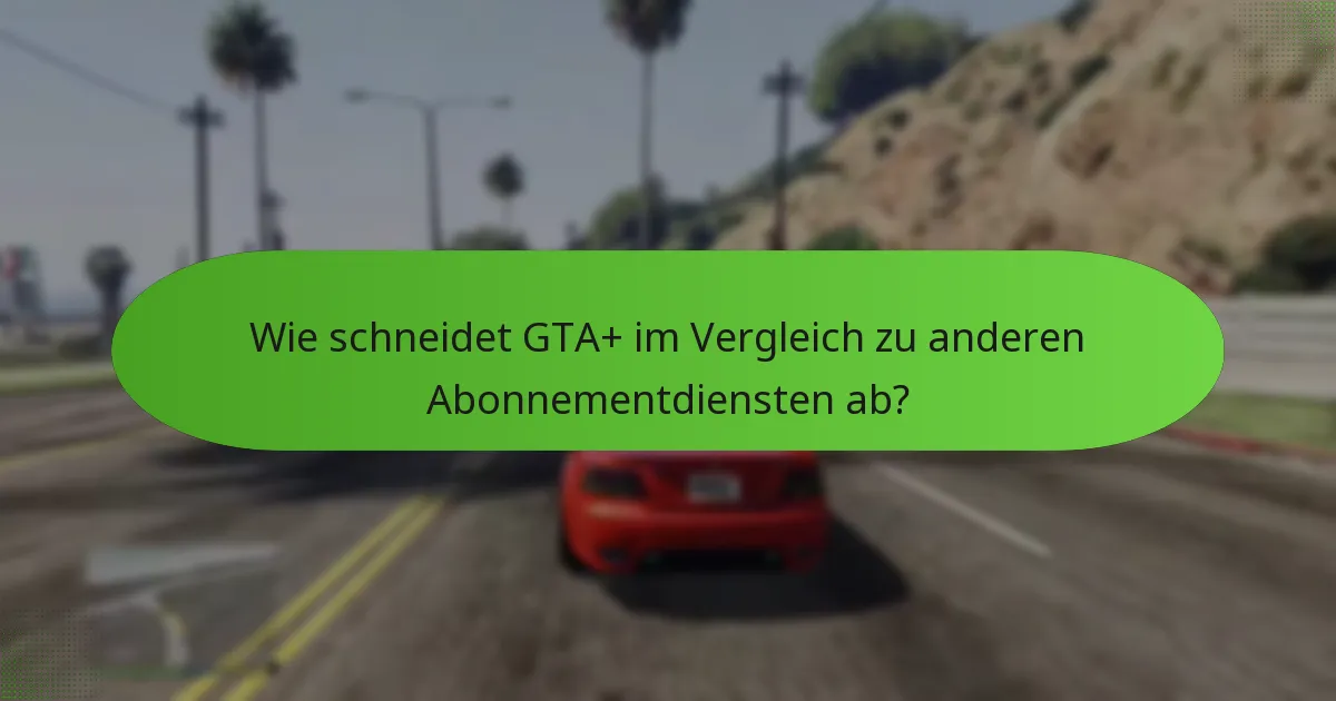 Wie schneidet GTA+ im Vergleich zu anderen Abonnementdiensten ab?